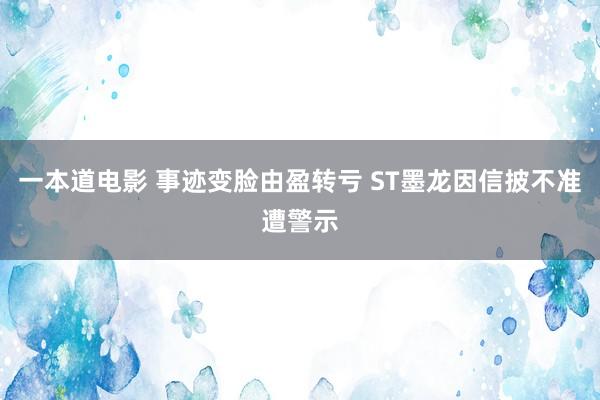 一本道电影 事迹变脸由盈转亏 ST墨龙因信披不准遭警示
