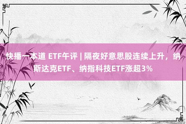 快播一本道 ETF午评 | 隔夜好意思股连续上升，纳斯达克ETF、纳指科技ETF涨超3%