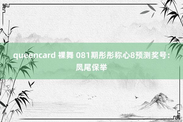 queencard 裸舞 081期彤彤称心8预测奖号：凤尾保举