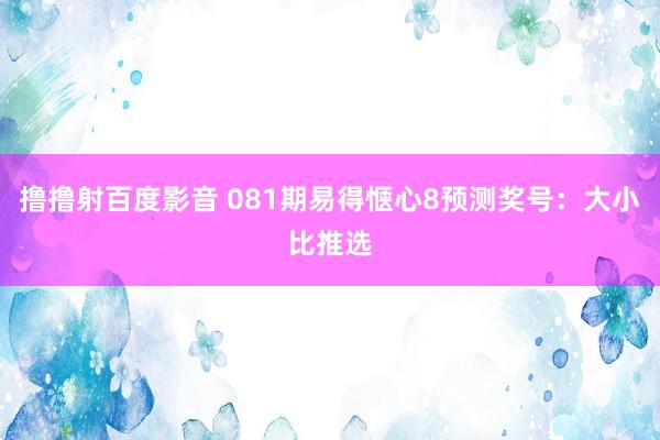 撸撸射百度影音 081期易得惬心8预测奖号：大小比推选