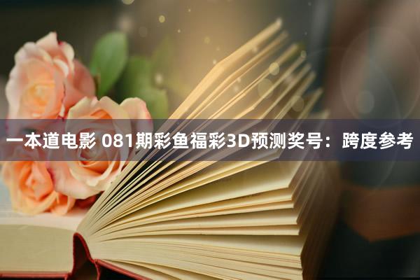一本道电影 081期彩鱼福彩3D预测奖号：跨度参考