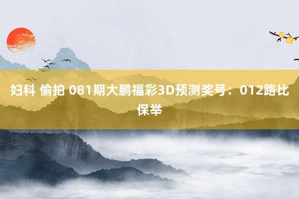 妇科 偷拍 081期大鹏福彩3D预测奖号：012路比保举
