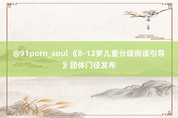 @91porn_soul 《8-12岁儿童分级阅读引导》团体门径发布