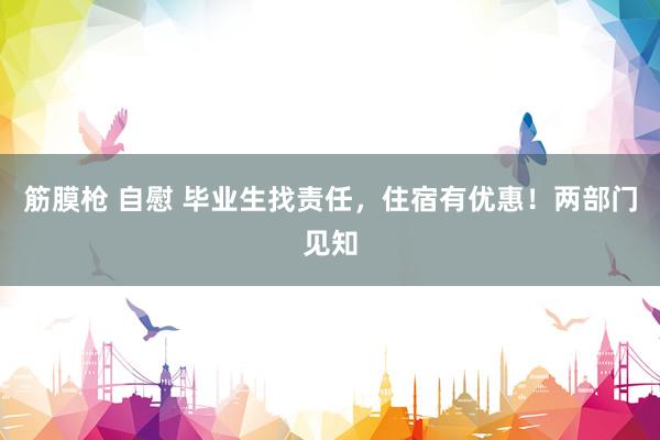 筋膜枪 自慰 毕业生找责任，住宿有优惠！两部门见知