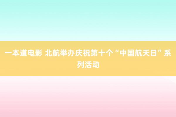 一本道电影 北航举办庆祝第十个“中国航天日”系列活动