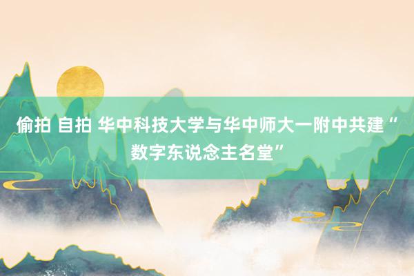 偷拍 自拍 华中科技大学与华中师大一附中共建“数字东说念主名堂”