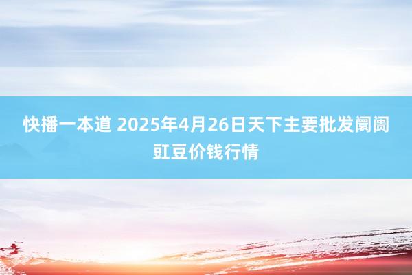 快播一本道 2025年4月26日天下主要批发阛阓豇豆价钱行情