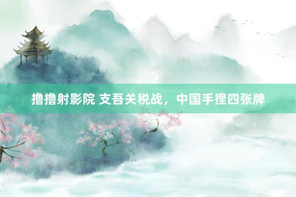 撸撸射影院 支吾关税战，中国手捏四张牌