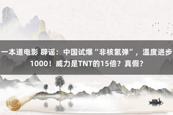 一本道电影 辟谣：中国试爆“非核氢弹”，温度进步1000！威力是TNT的15倍？真假？