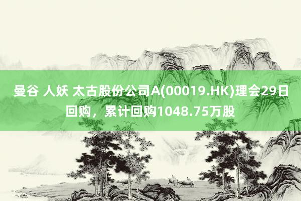 曼谷 人妖 太古股份公司A(00019.HK)理会29日回购，累计回购1048.75万股