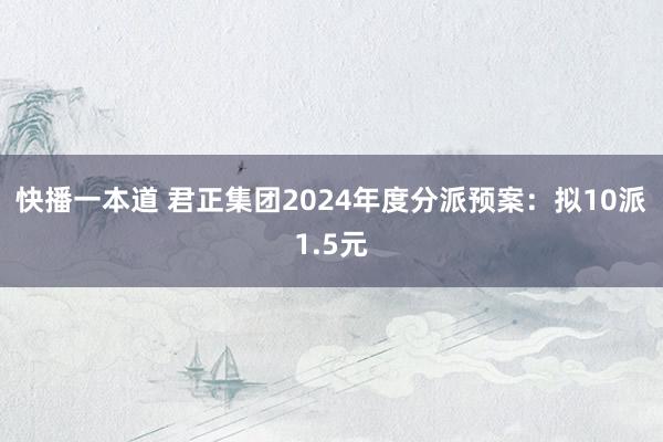 快播一本道 君正集团2024年度分派预案：拟10派1.5元