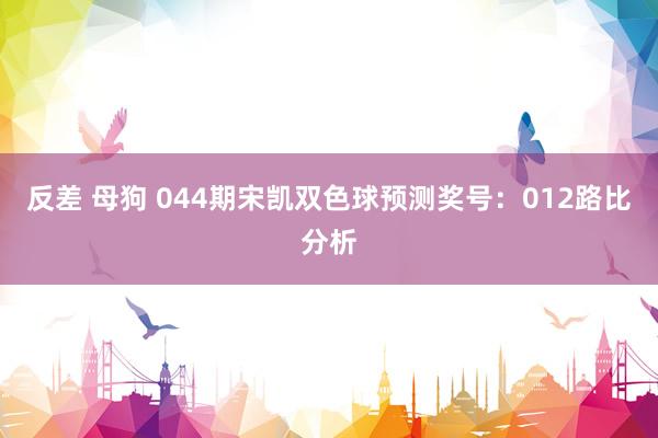 反差 母狗 044期宋凯双色球预测奖号：012路比分析