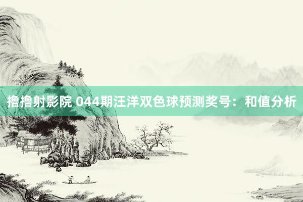 撸撸射影院 044期汪洋双色球预测奖号：和值分析