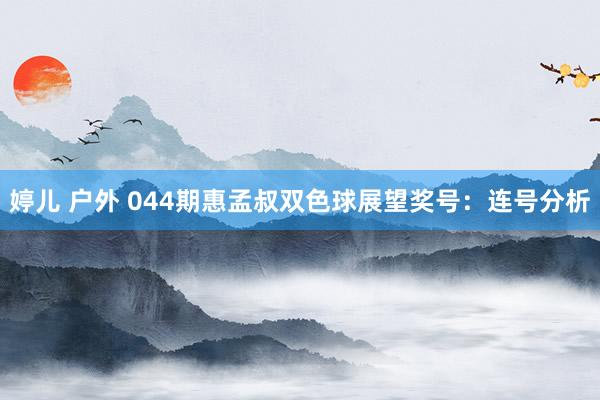 婷儿 户外 044期惠孟叔双色球展望奖号：连号分析
